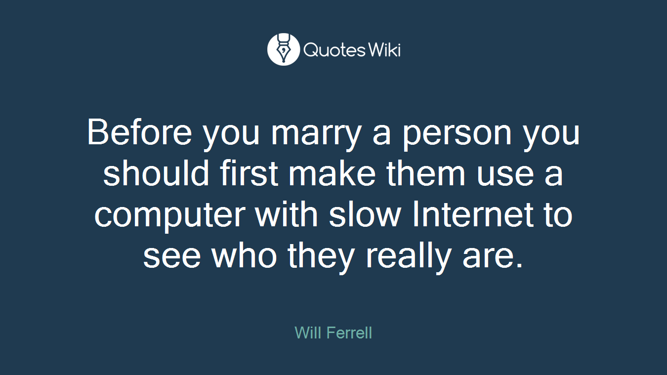 Before you marry a person you should first make them use a computer with slow Internet to see who they really are.