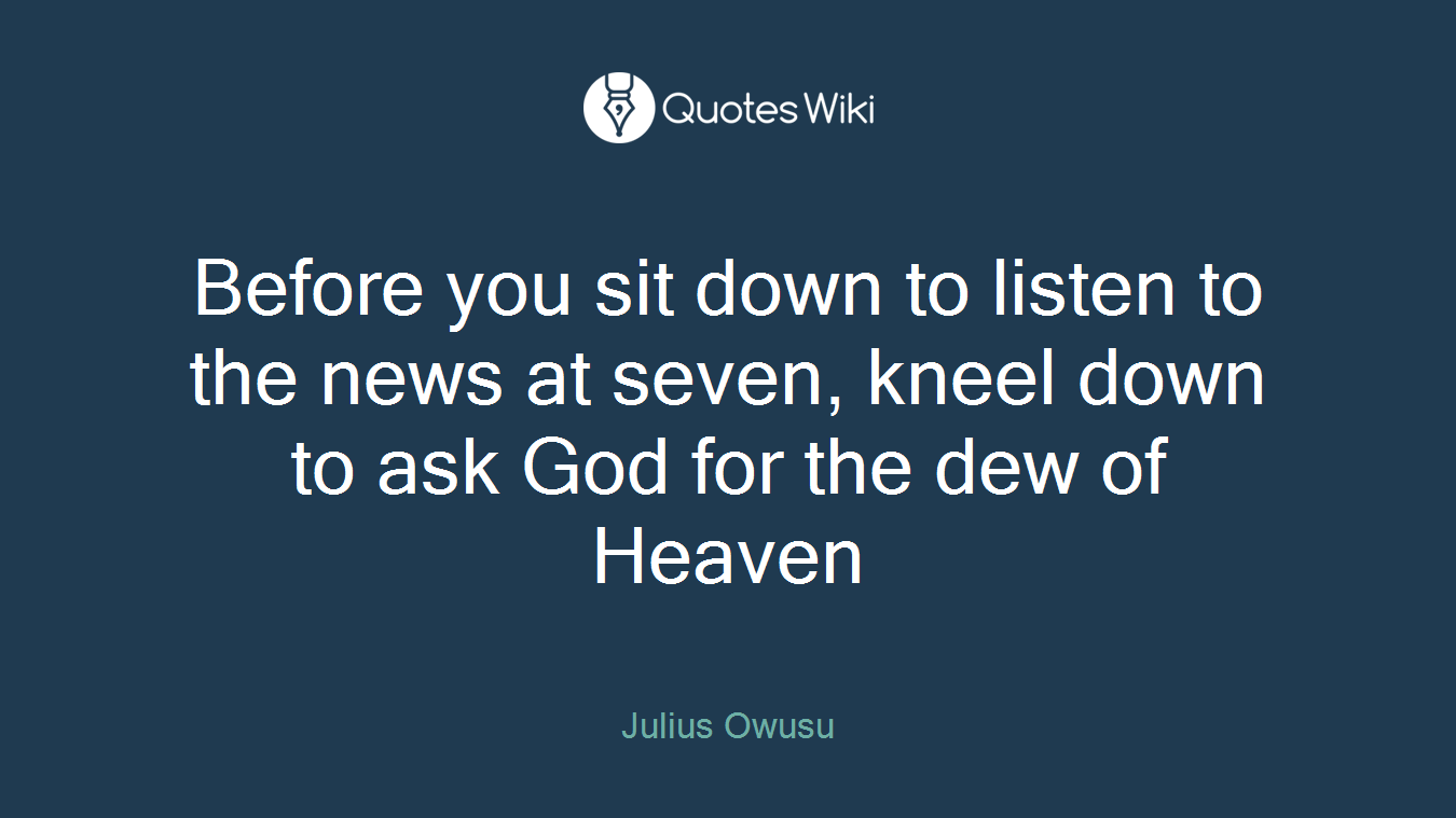 Before you sit down to listen to the news at seven, kneel down to ask God for the dew of Heaven
