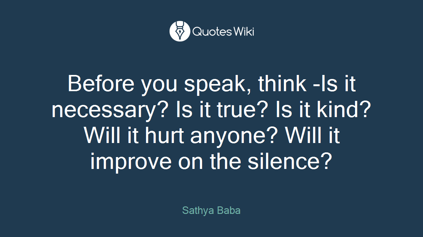 Before you speak, think -Is it necessary? Is it true? Is it kind? Will it hurt anyone? Will it improve on the silence?