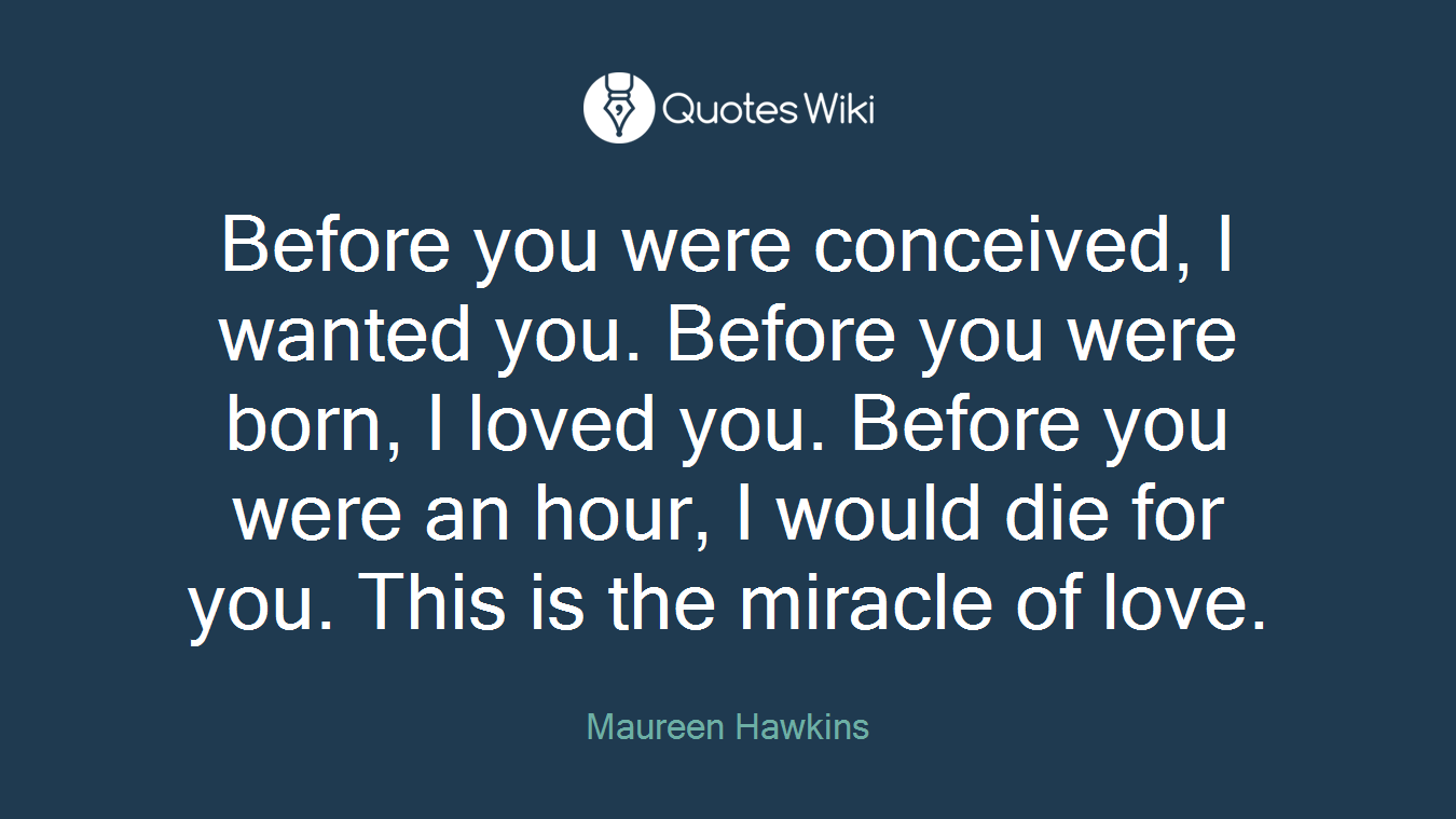 Before you were conceived, I wanted you. Before you were born, I loved you. Before you were an hour, I would die for you. This is the miracle of love.