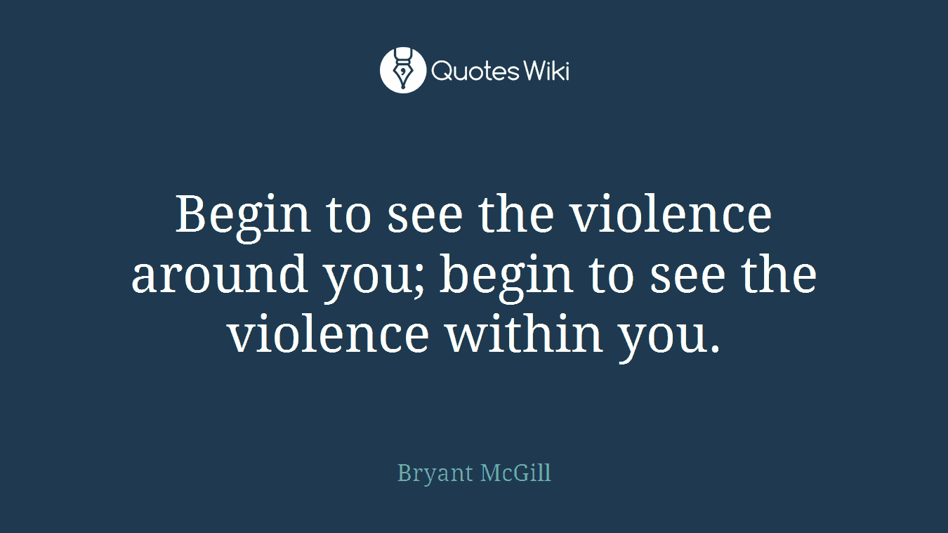 Begin to see the violence around you; begin to see the violence within you.