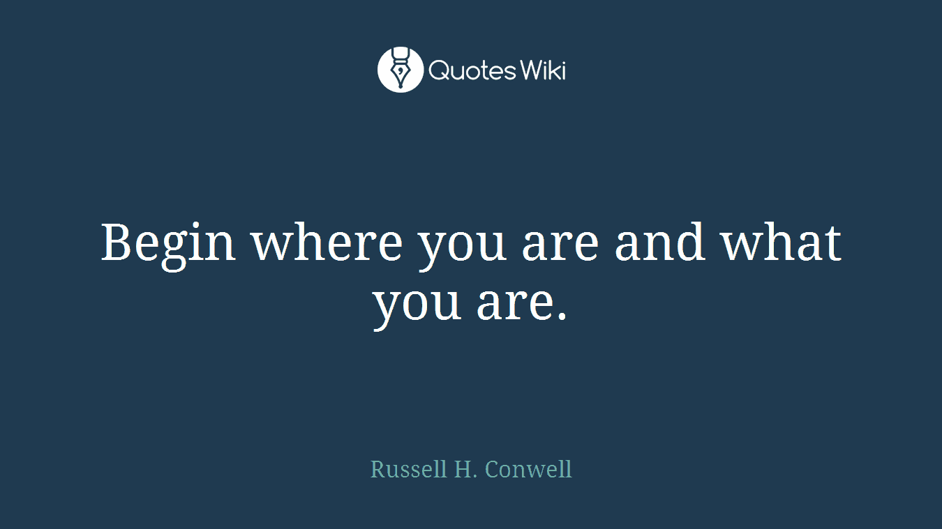 Begin where you are and what you are.
