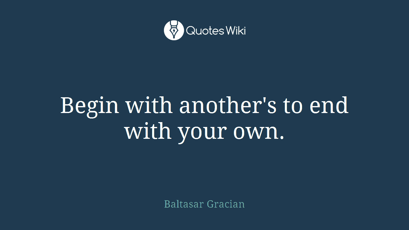 Begin with another's to end with your own.