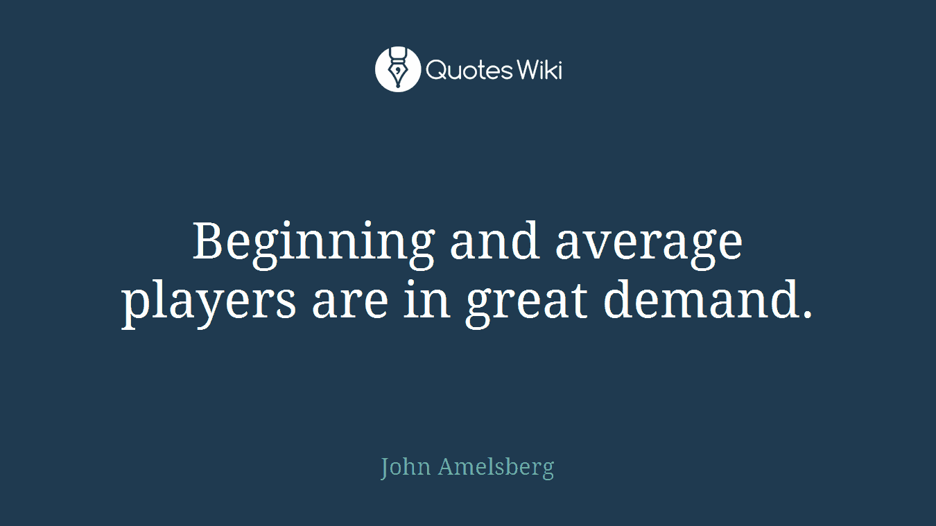 Beginning and average players are in great demand.
