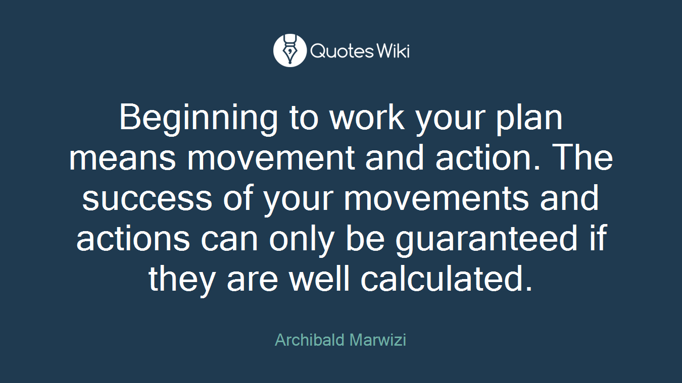 Beginning to work your plan means movement and action. The success of your movements and actions can only be guaranteed if they are well calculated.