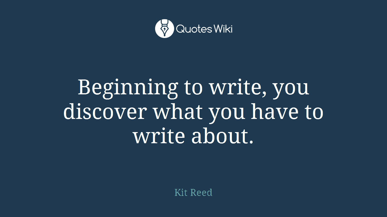 Beginning to write, you discover what you have to write about.