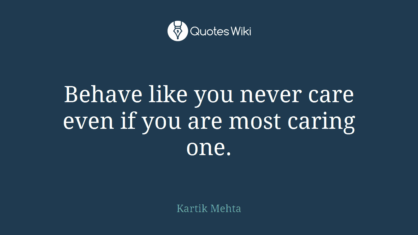 Behave like you never care even if you are most caring one.