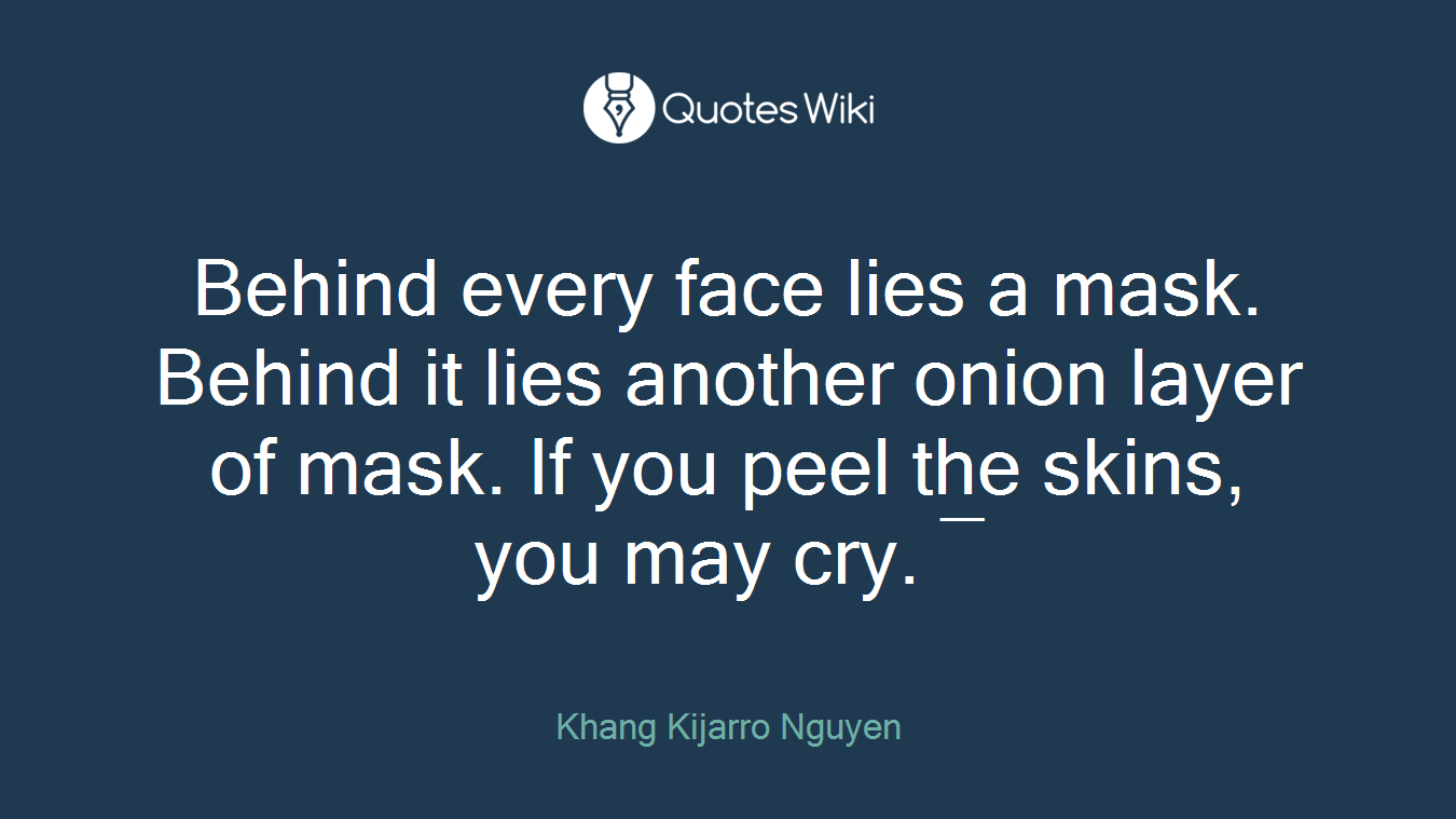 Behind every face lies a mask. Behind it lies another onion layer of mask. If you peel the skins, you may cry. ―