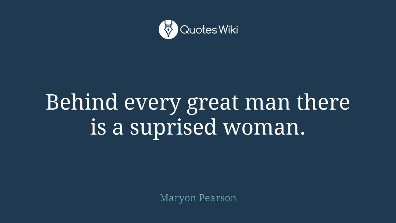 Behind every great man there is a suprised woman.