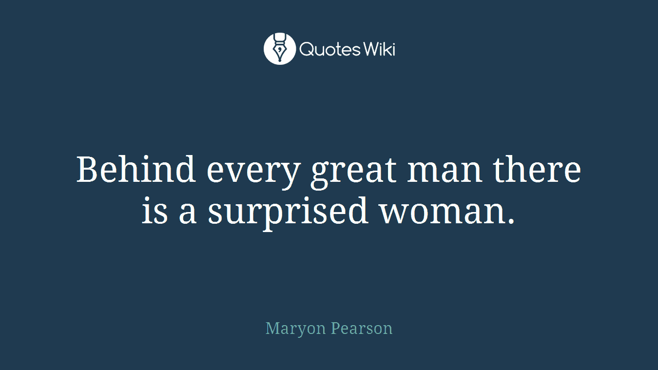 Behind every great man there is a surprised woman.