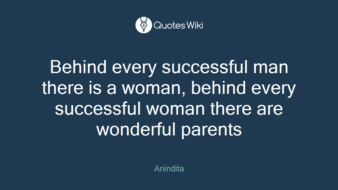 Behind every successful man there is a woman, behind every successful woman there are wonderful parents
