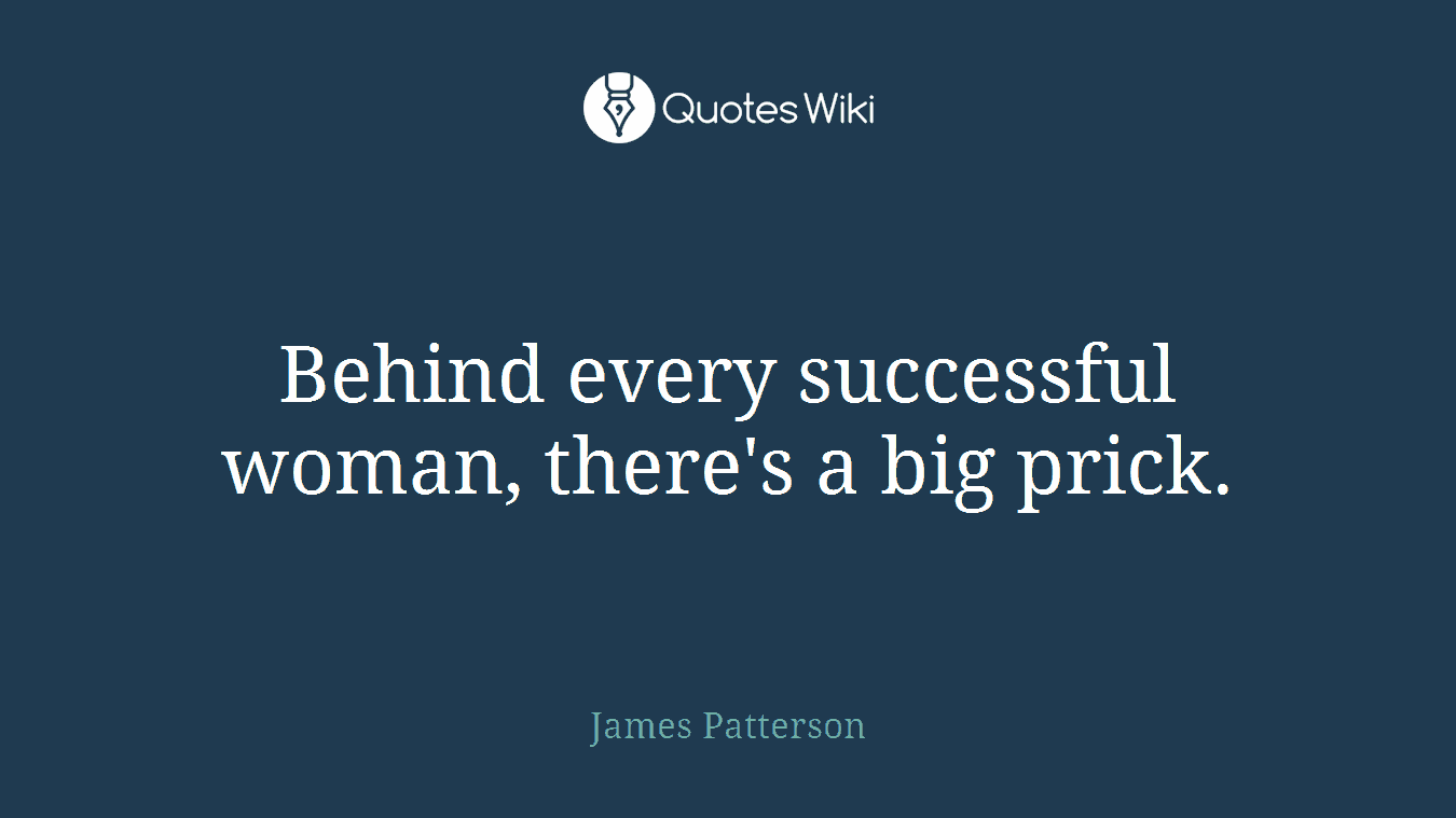 Behind every successful woman, there's a big prick.