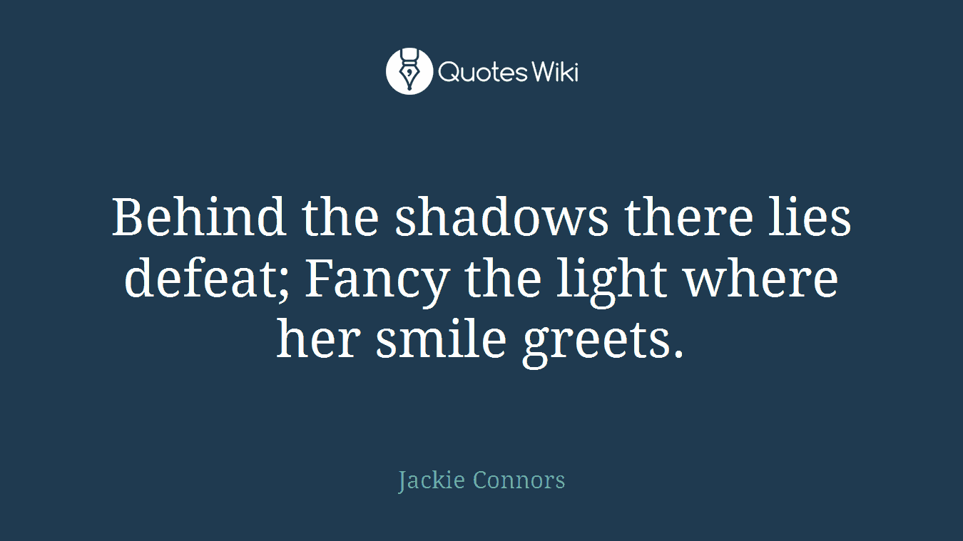 Behind the shadows there lies defeat; Fancy the light where her smile greets.