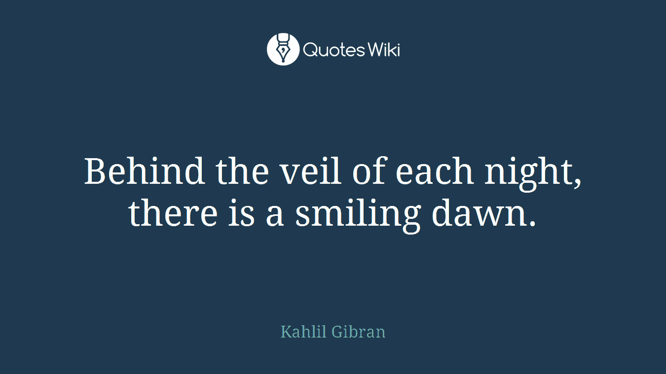 Behind the veil of each night, there is a smiling dawn.