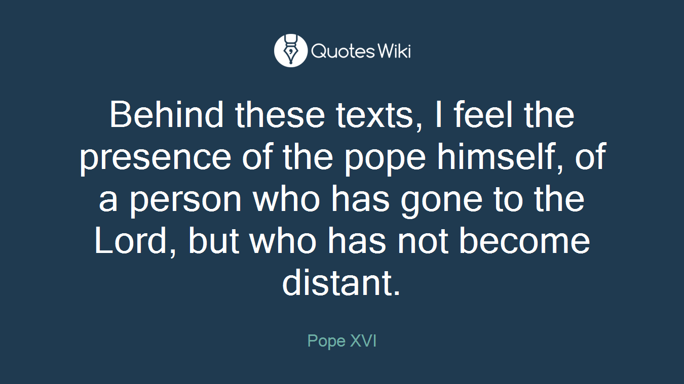 Behind these texts, I feel the presence of the pope himself, of a person who has gone to the Lord, but who has not become distant.