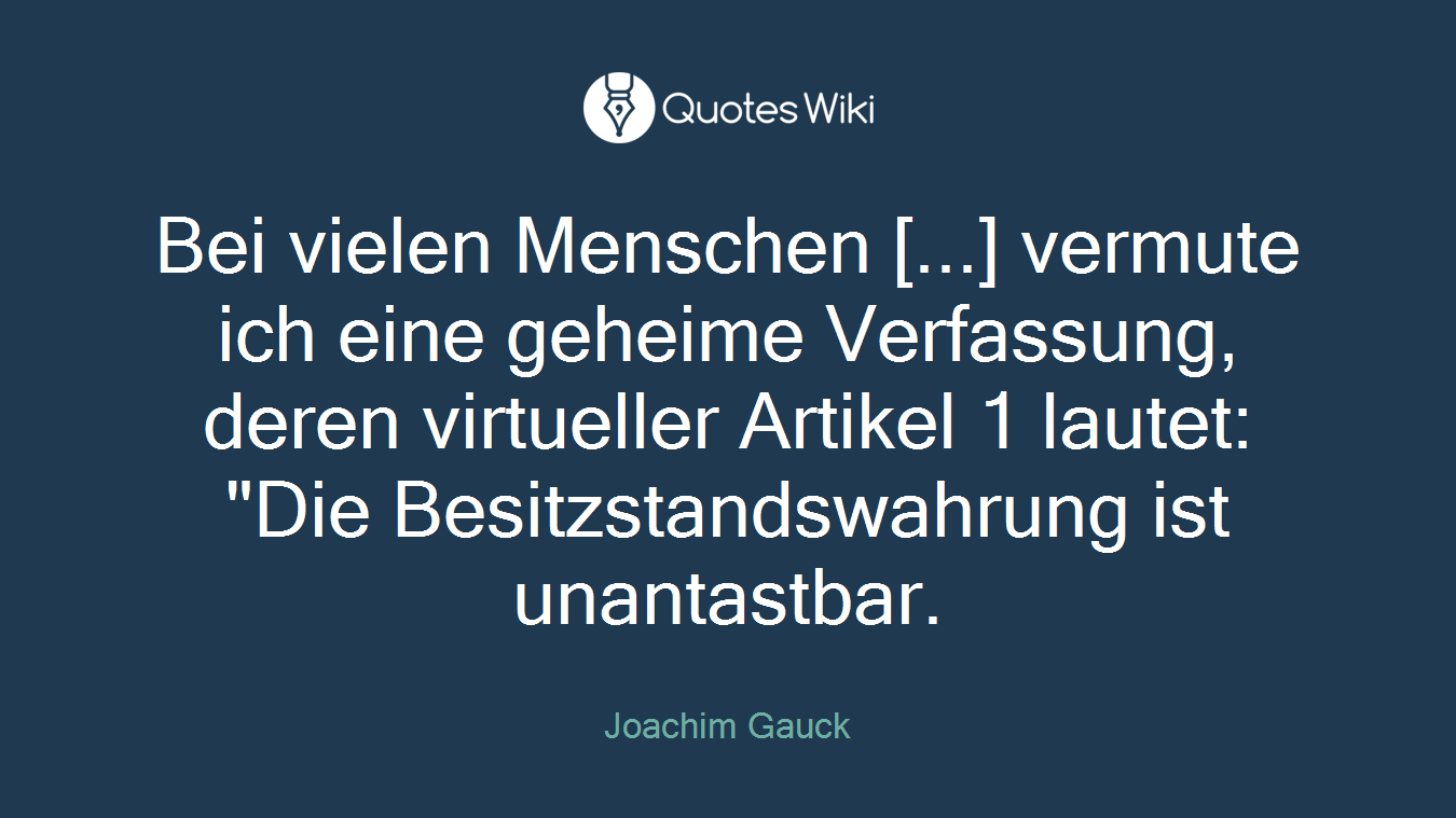 Bei vielen Menschen [...] vermute ich eine geheime Verfassung, deren virtueller Artikel 1 lautet: "Die Besitzstandswahrung ist unantastbar.