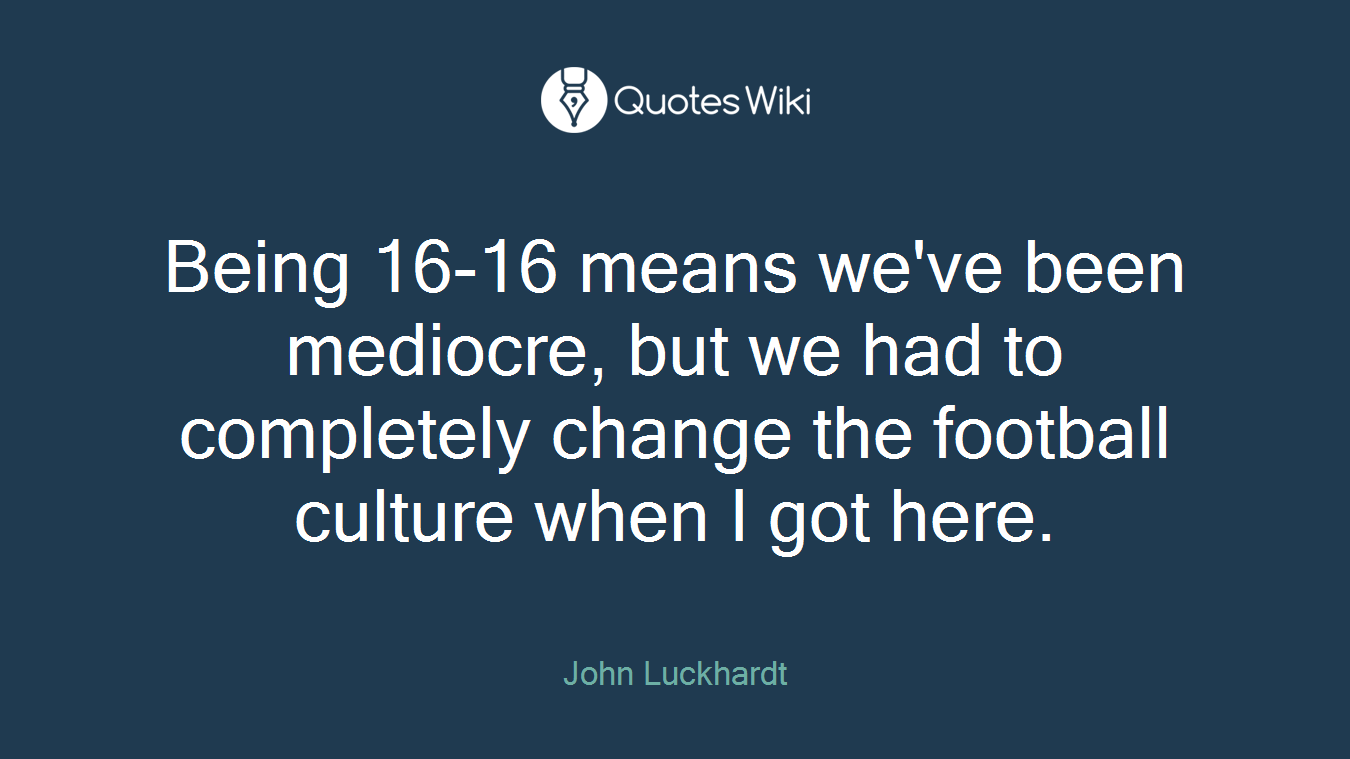 Being 16-16 means we've been mediocre, but we had to completely change the football culture when I got here.