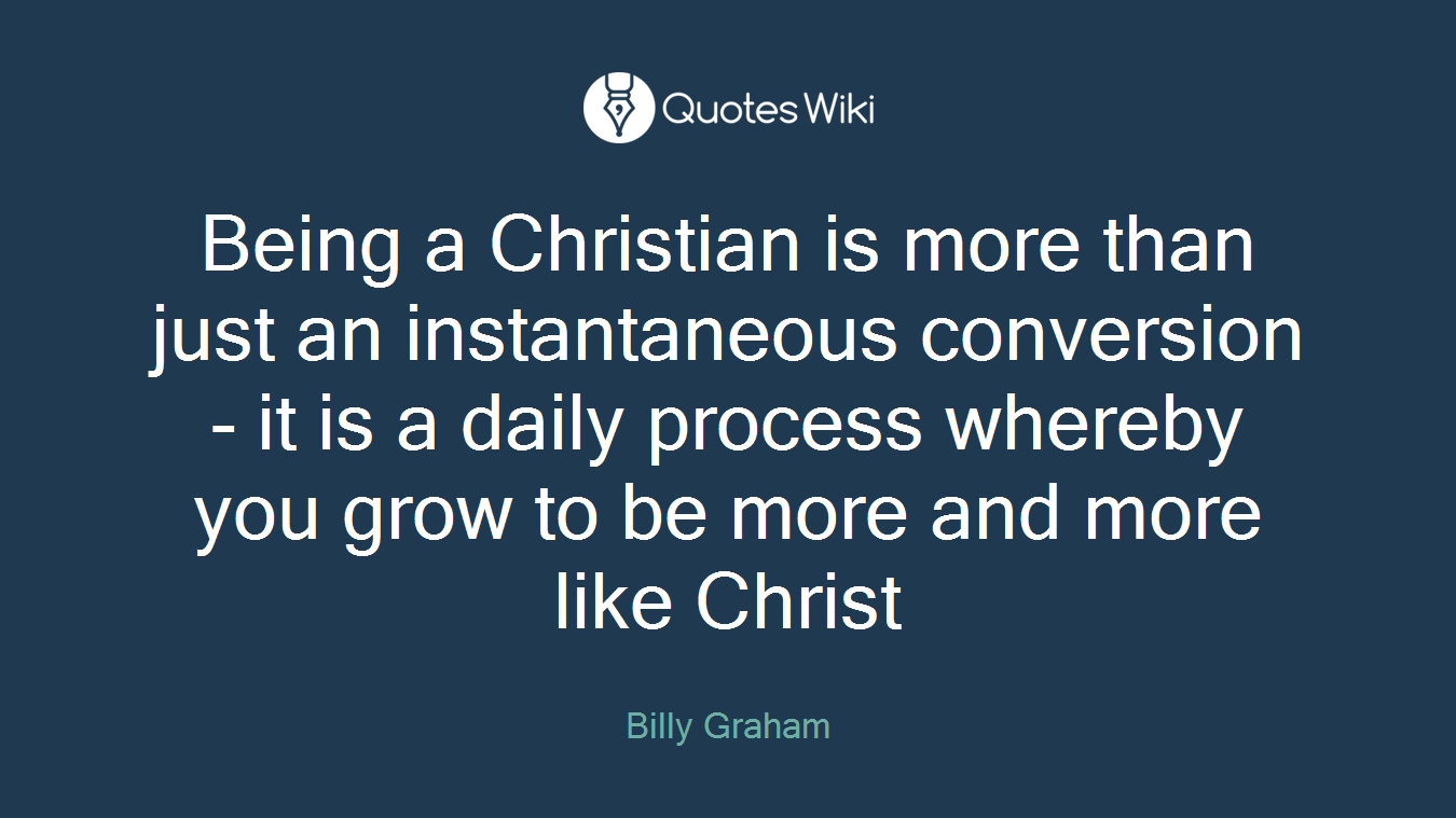 Being a Christian is more than just an instantaneous conversion - it is a daily process whereby you grow to be more and more like Christ