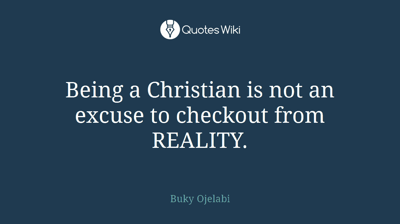 Being a Christian is not an excuse to checkout from REALITY.