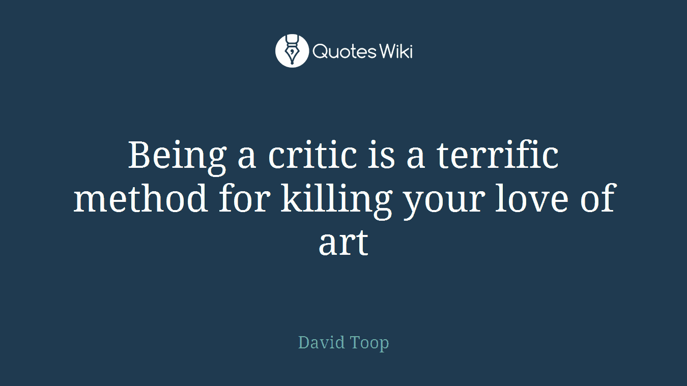 Being a critic is a terrific method for killing your love of art