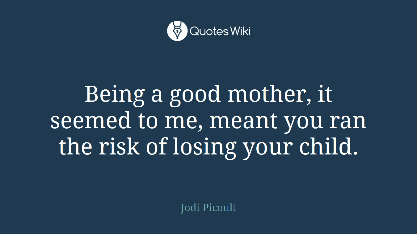 Being a good mother, it seemed to me, meant you ran the risk of losing your child.