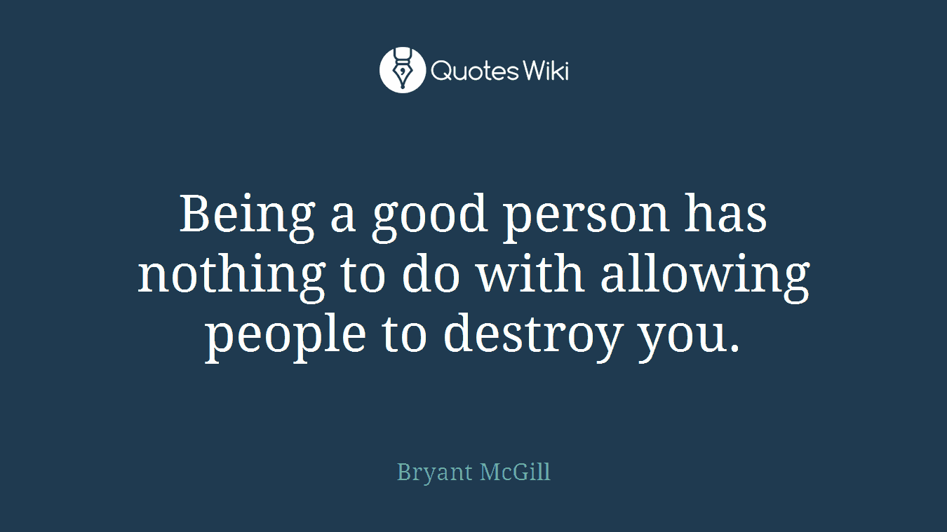 Being a good person has nothing to do with allowing people to destroy you.