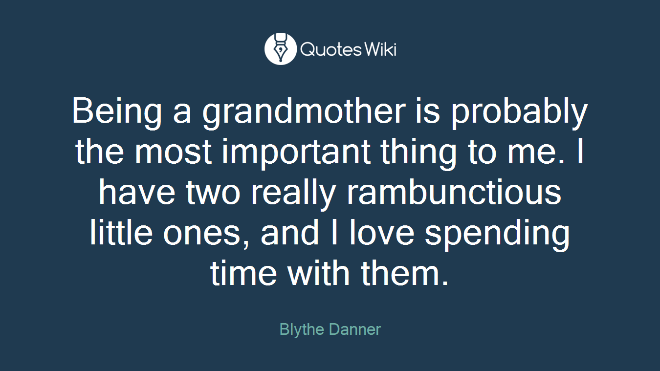 Being a grandmother is probably the most important thing to me. I have two really rambunctious little ones, and I love spending time with them.