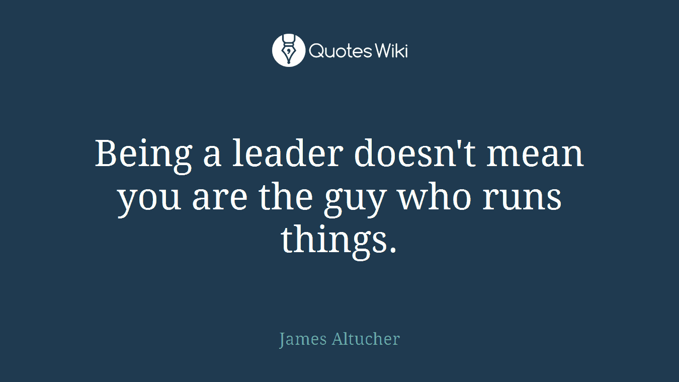 Being a leader doesn't mean you are the guy who runs things.