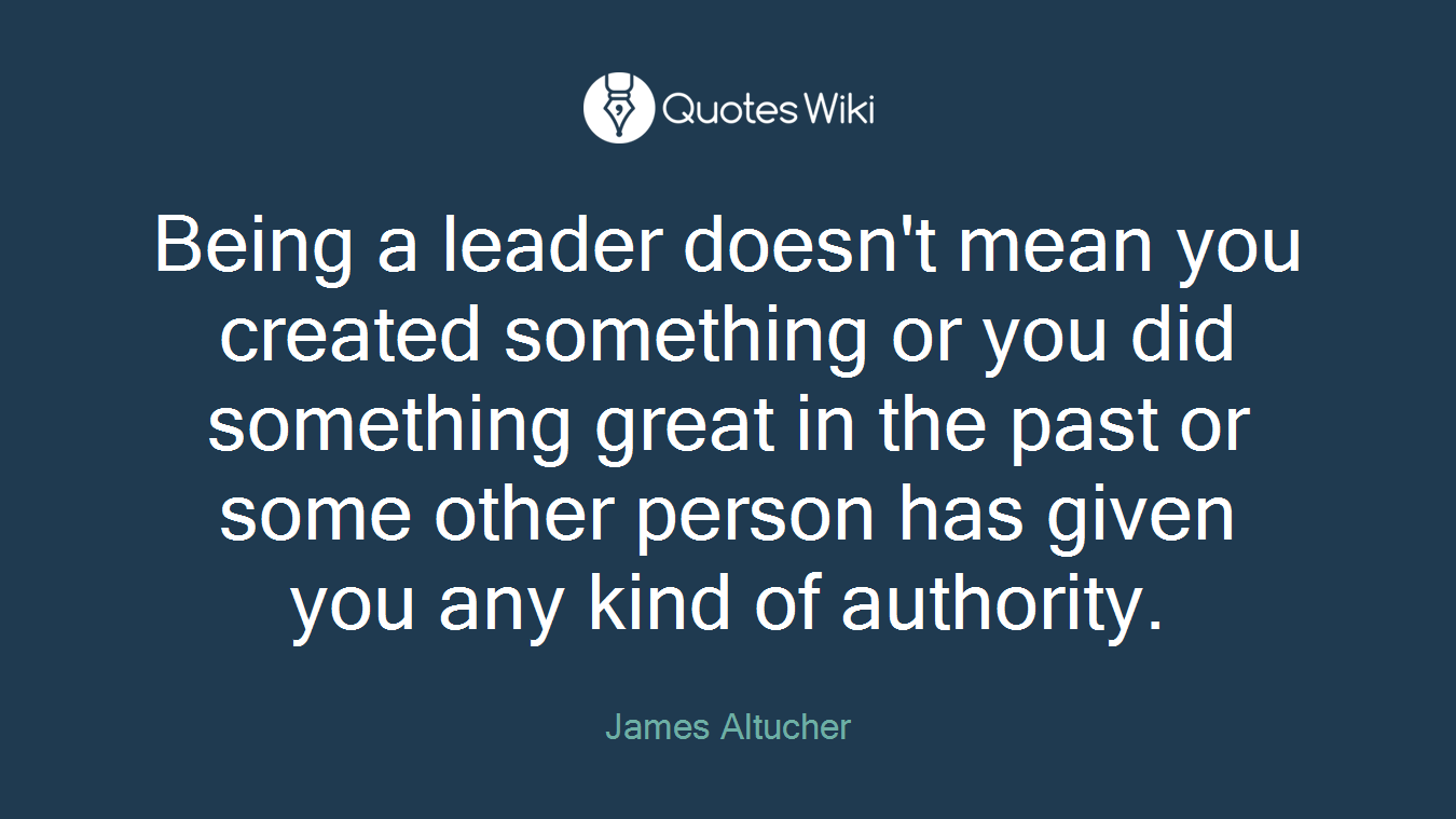 Being a leader doesn't mean you created something or you did something great in the past or some other person has given you any kind of authority.