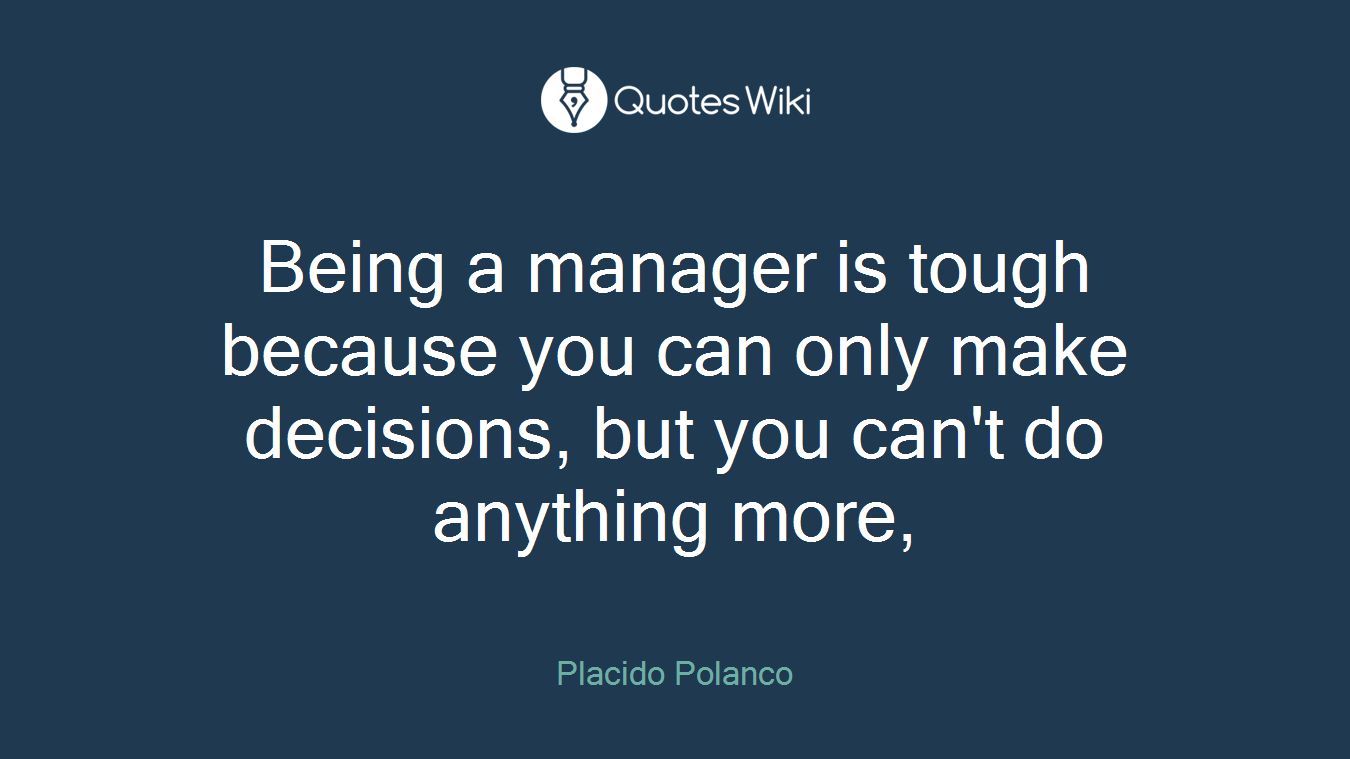 Being a manager is tough because you can only make decisions, but you can't do anything more,