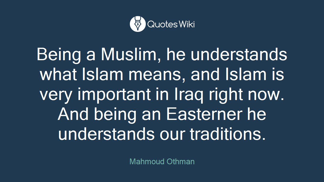 Being a Muslim, he understands what Islam means, and Islam is very important in Iraq right now. And being an Easterner he understands our traditions.