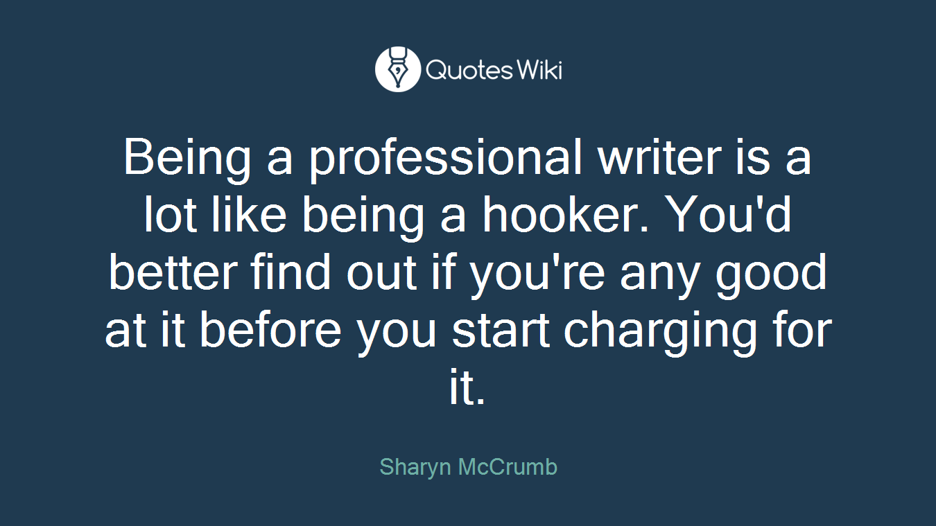 Being a professional writer is a lot like being a hooker. You'd better find out if you're any good at it before you start charging for it.