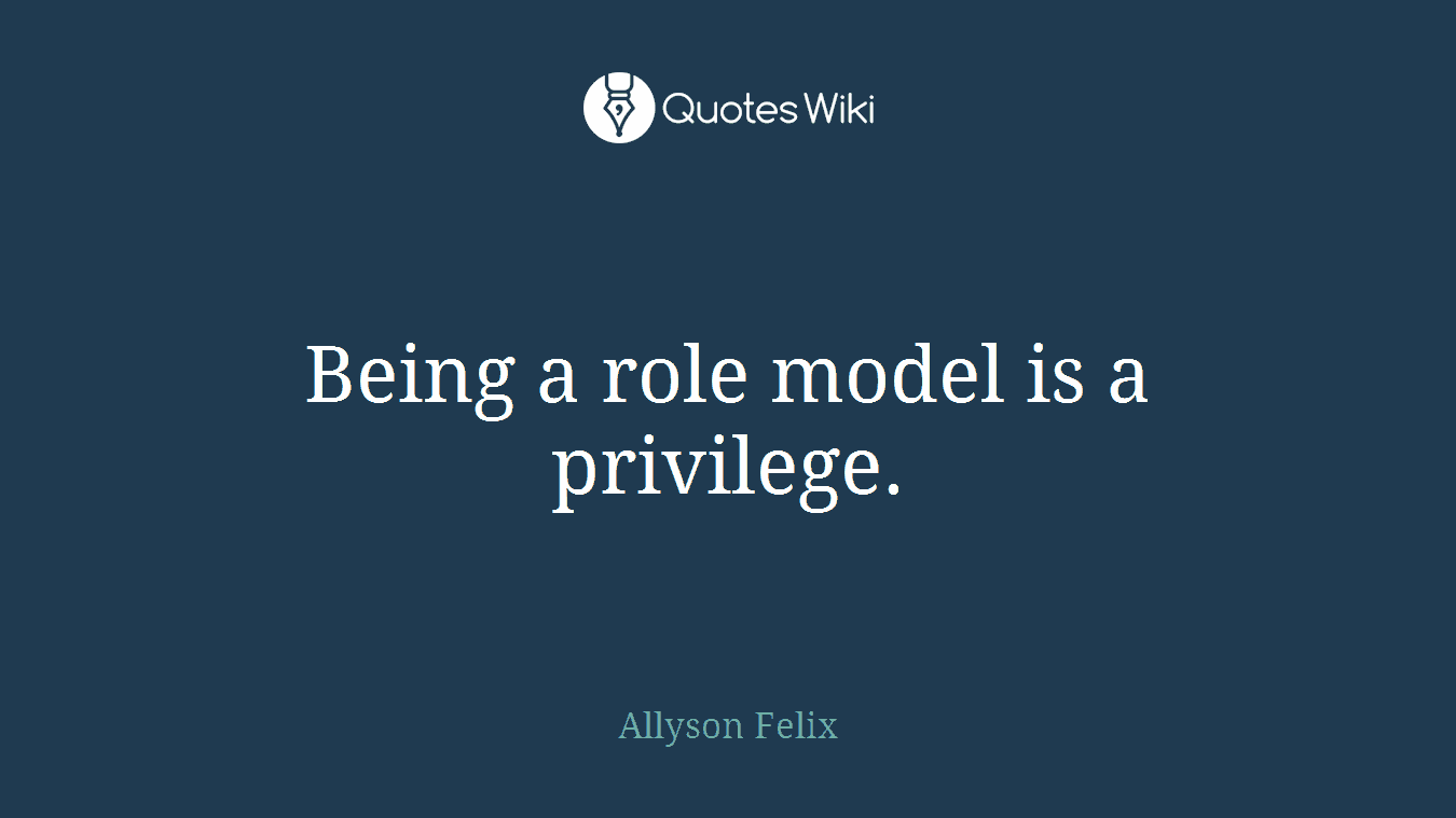 Being a role model is a privilege.