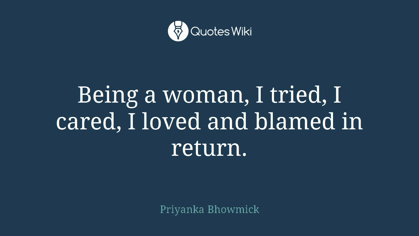 Being a woman, I tried, I cared, I loved and blamed in return.