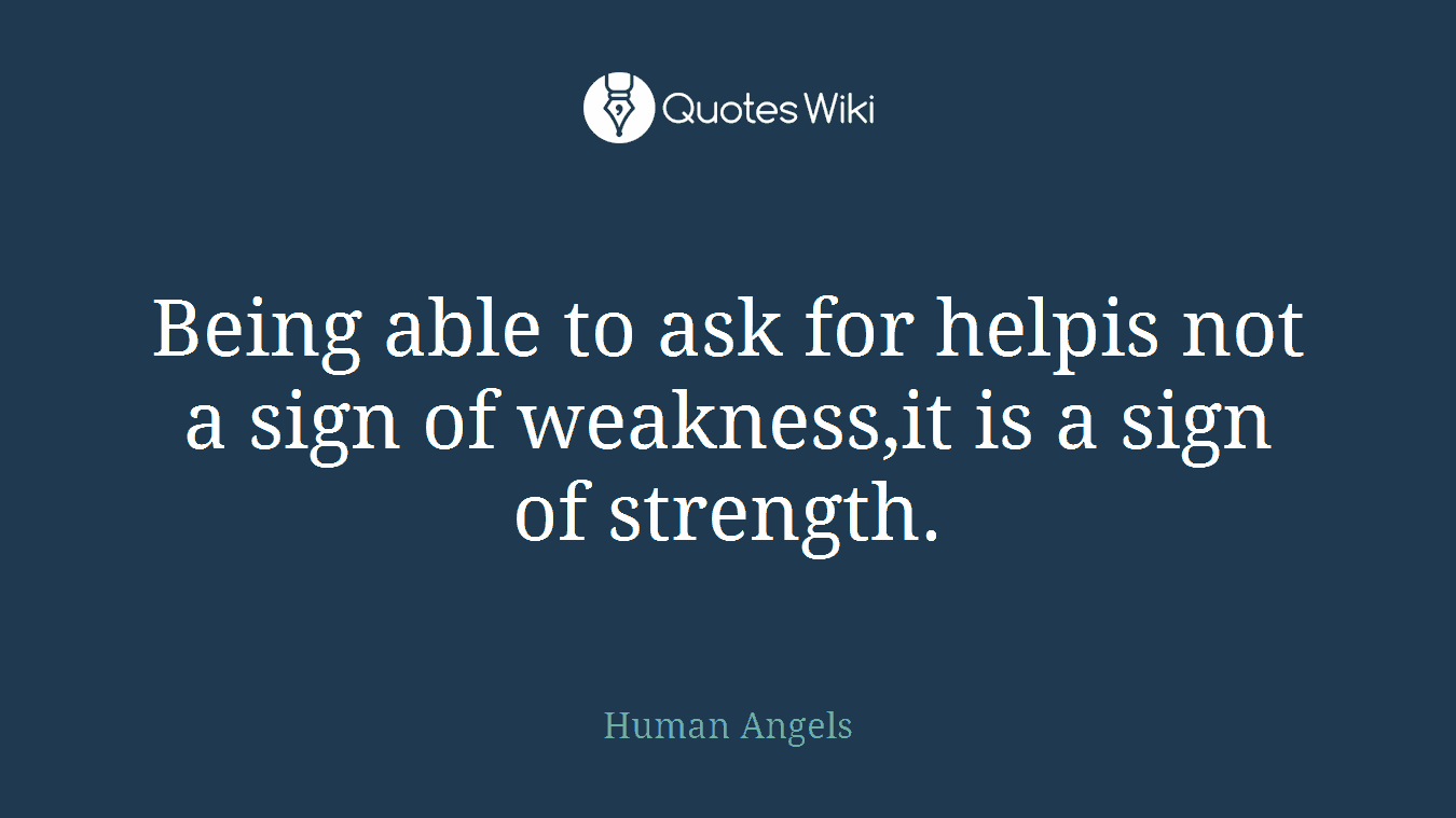 Being able to ask for helpis not a sign of weakness,it is a sign of strength.
