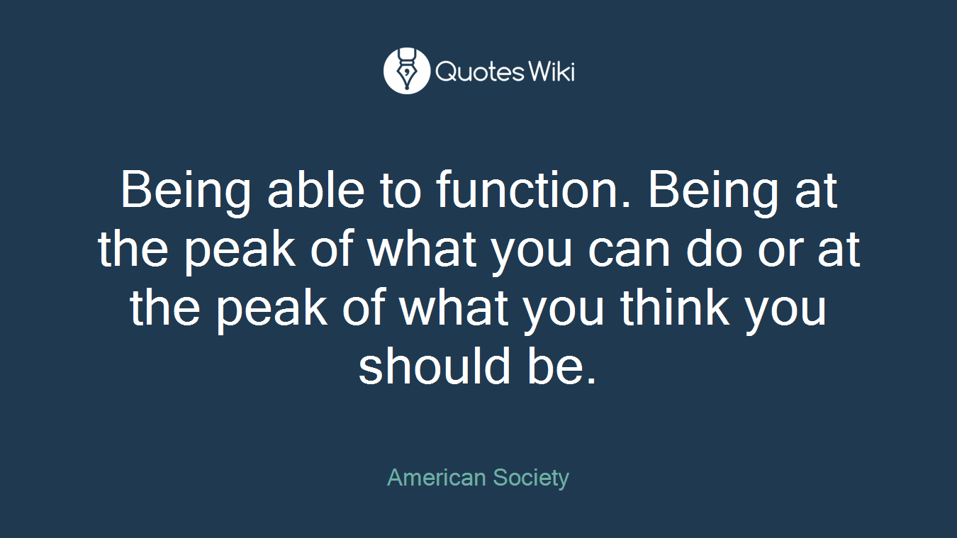 Being able to function. Being at the peak of what you can do or at the peak of what you think you should be.