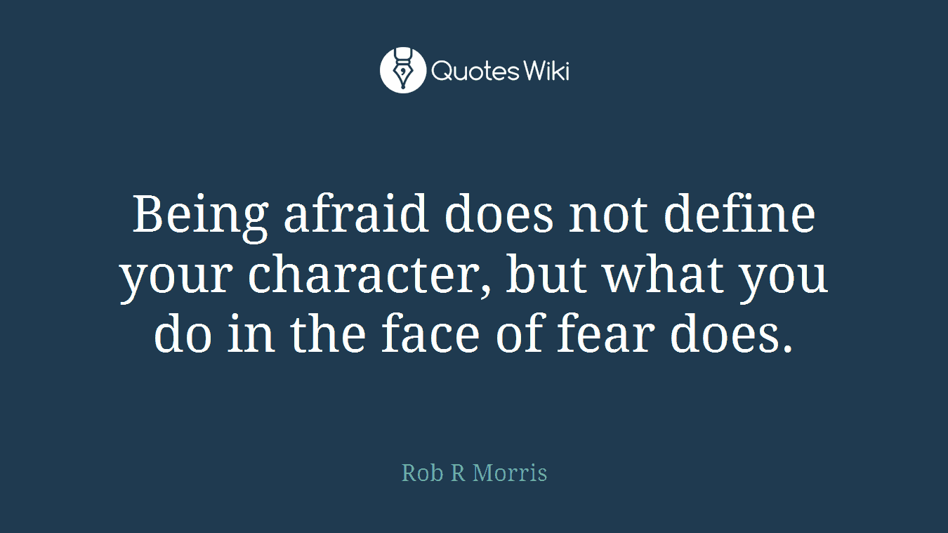 Being afraid does not define your character, but what you do in the face of fear does.