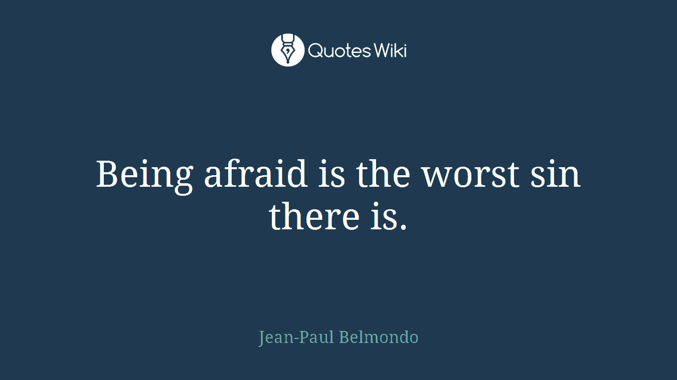 Being afraid is the worst sin there is.