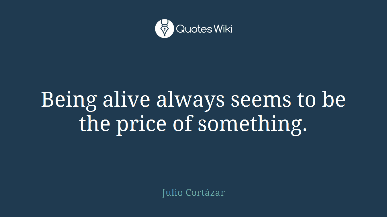 Being alive always seems to be the price of something.