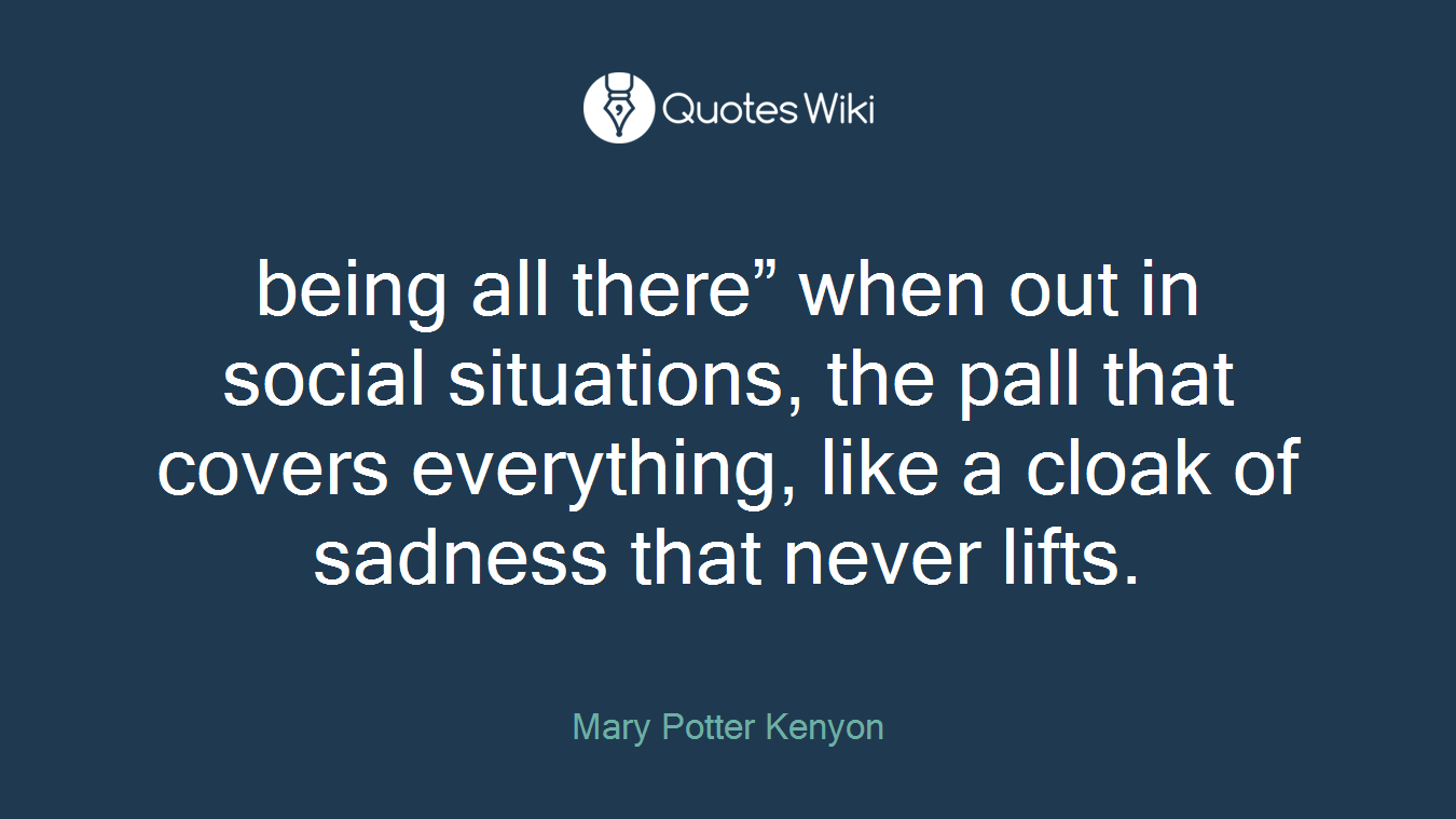 being all there” when out in social situations, the pall that covers everything, like a cloak of sadness that never lifts.