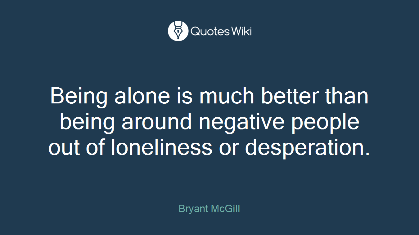 Being alone is much better than being around negative people out of loneliness or desperation.