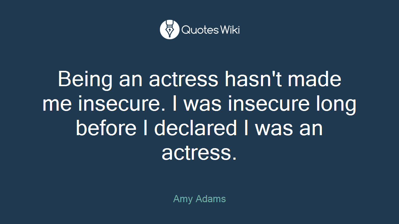 Being an actress hasn't made me insecure. I was insecure long before I declared I was an actress.