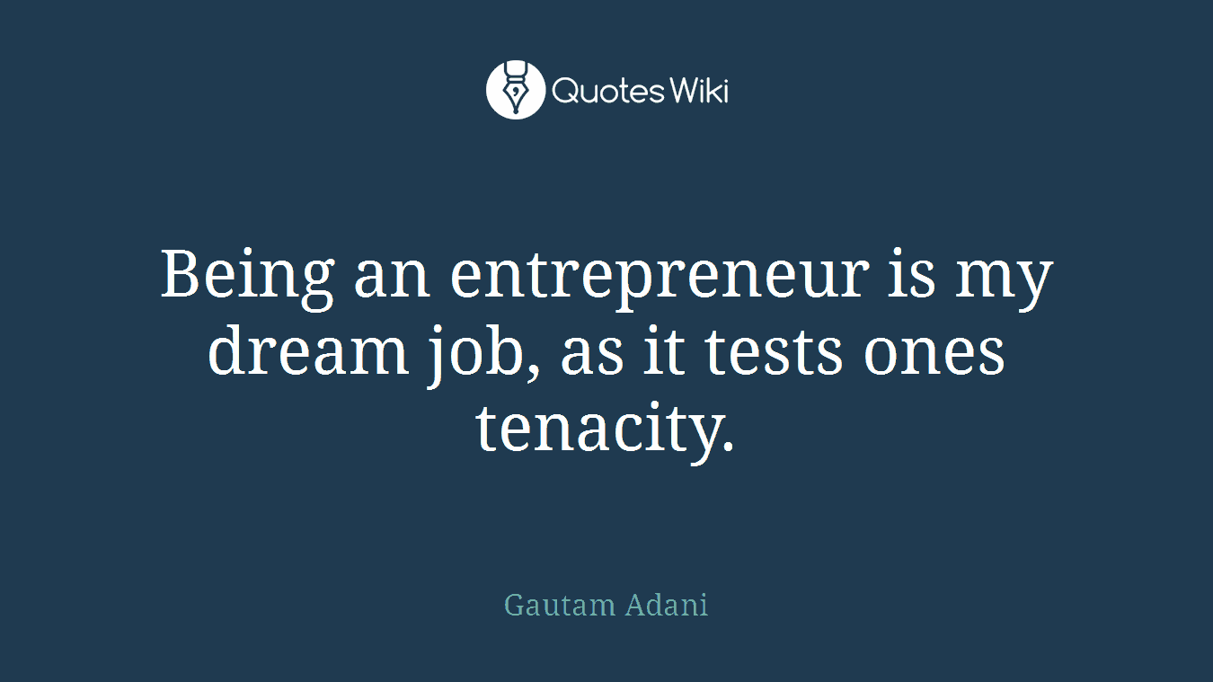 Being an entrepreneur is my dream job, as it tests ones tenacity.
