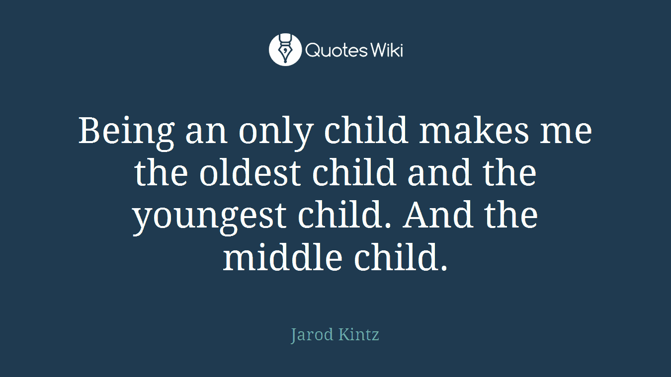 Being an only child makes me the oldest child and the youngest child. And the middle child.