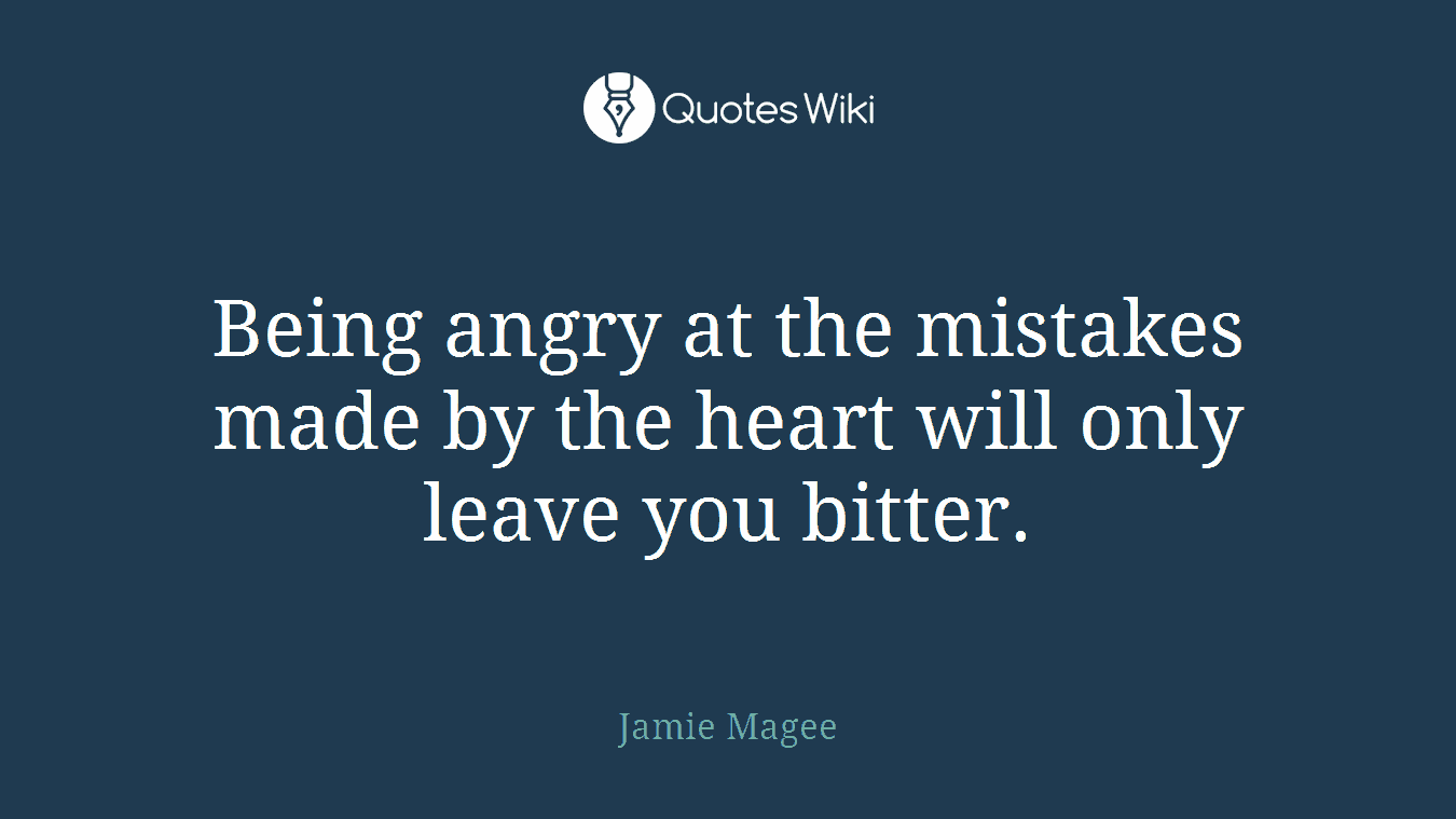 Being angry at the mistakes made by the heart will only leave you bitter.