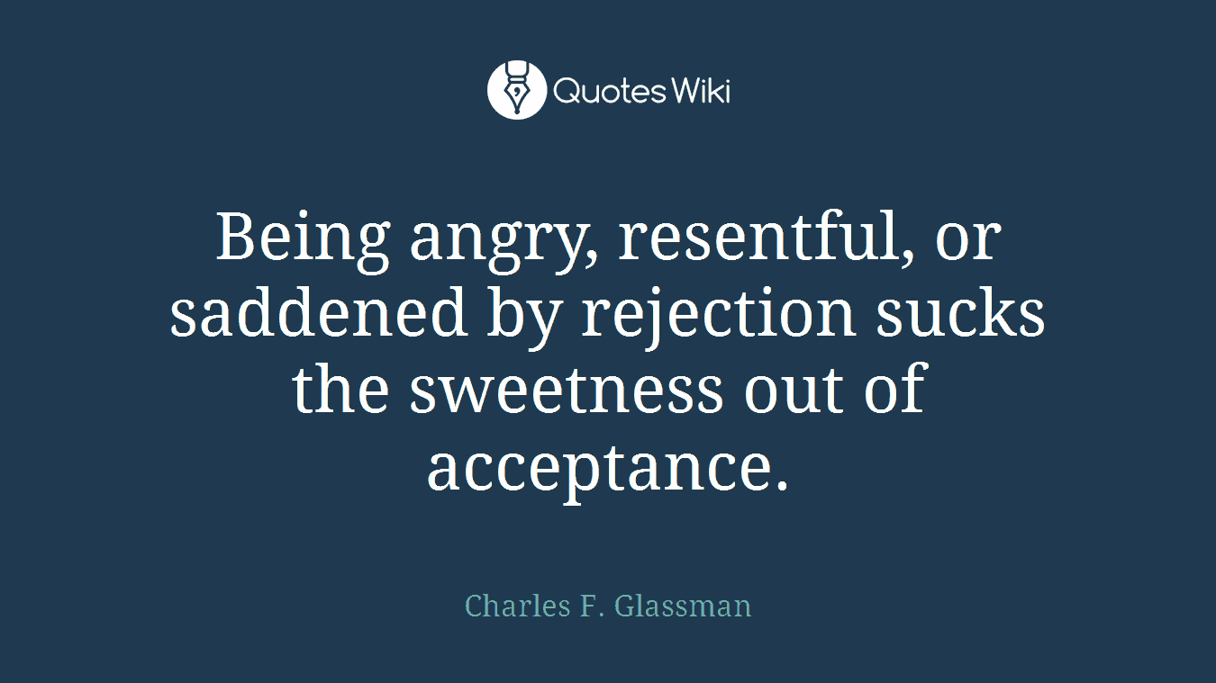 Being angry, resentful, or saddened by rejection sucks the sweetness out of acceptance.
