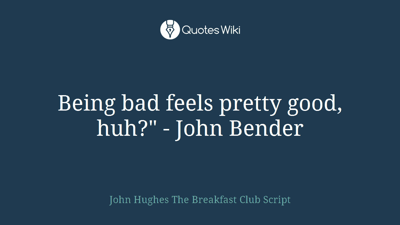 Being bad feels pretty good, huh?" - John Bender