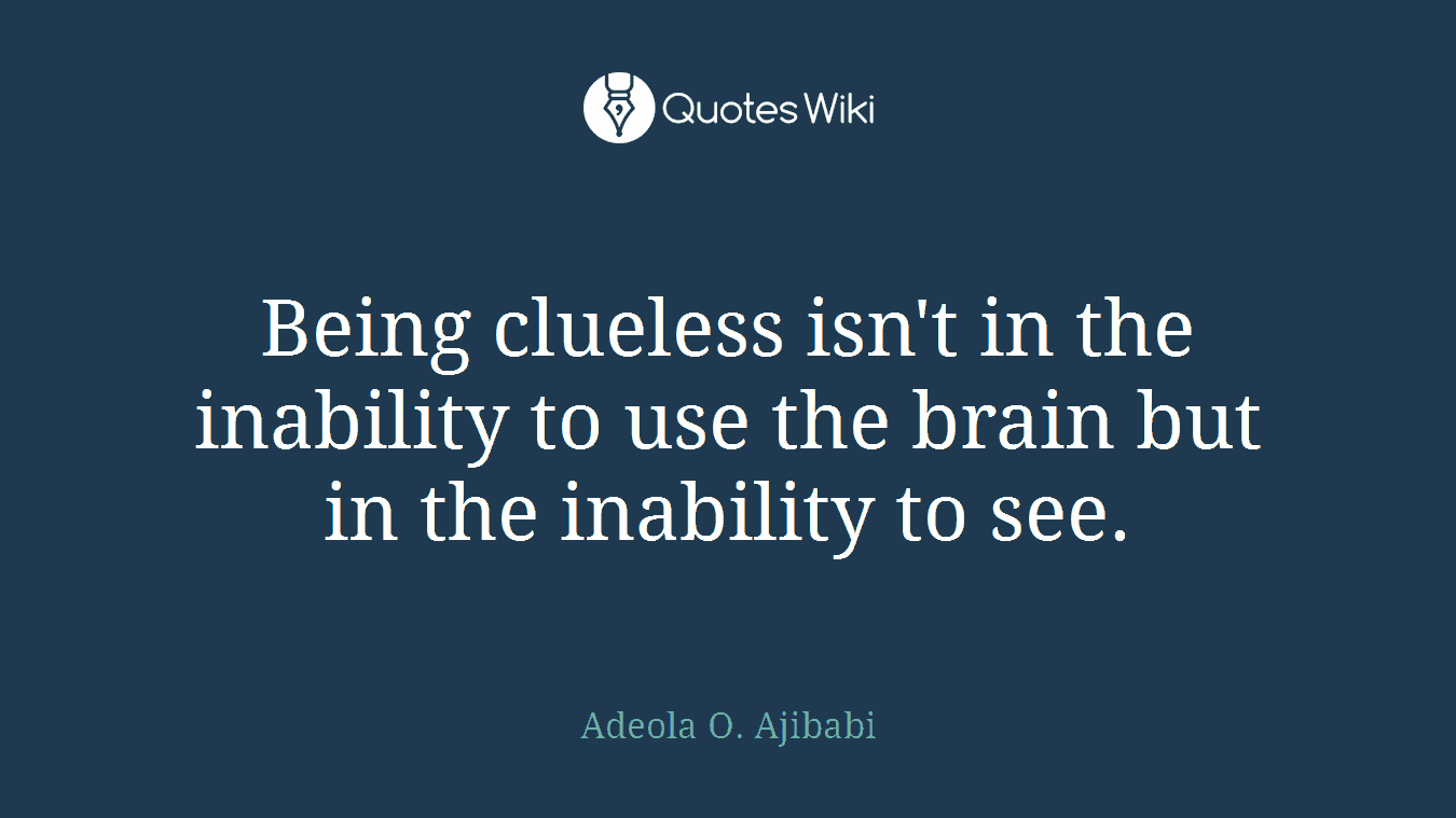 Being clueless isn't in the inability to use the brain but in the inability to see.
