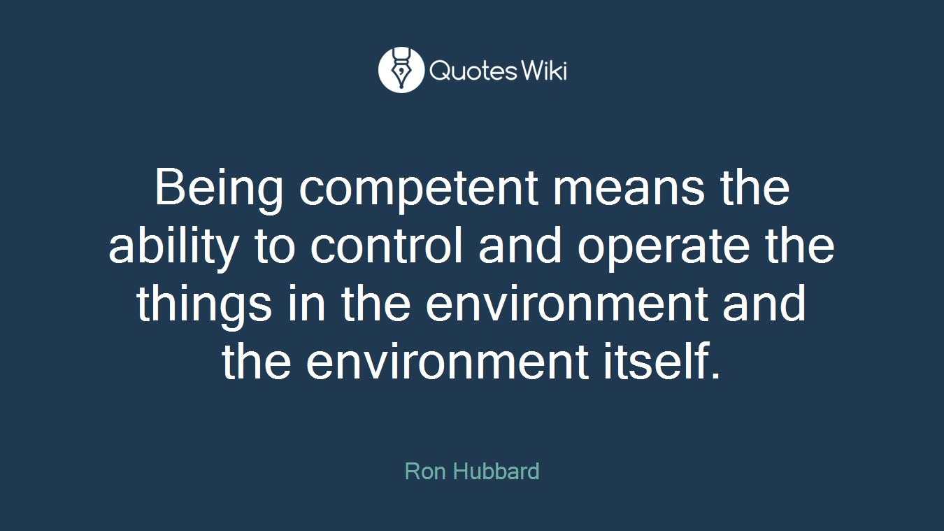 Being competent means the ability to control and operate the things in the environment and the environment itself.