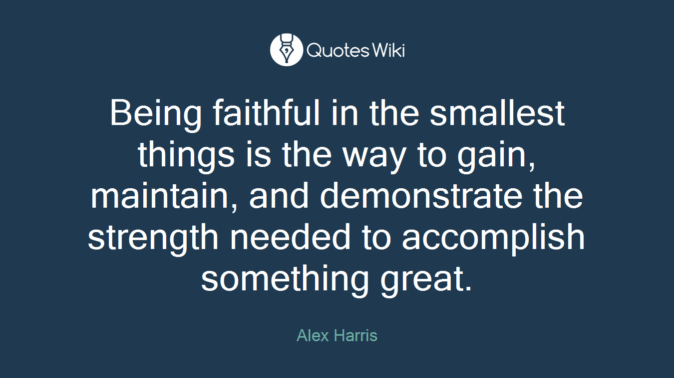 Being faithful in the smallest things is the way to gain, maintain, and demonstrate the strength needed to accomplish something great.